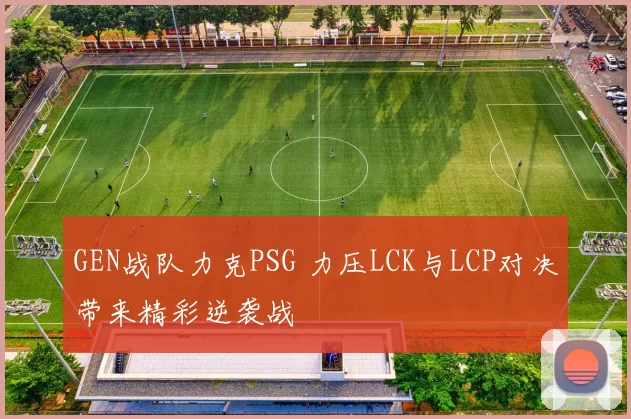 GEN战队力克PSG 力压LCK与LCP对决带来精彩逆袭战
