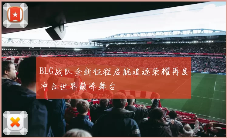 BLG战队全新征程启航追逐荣耀再度冲击世界巅峰舞台