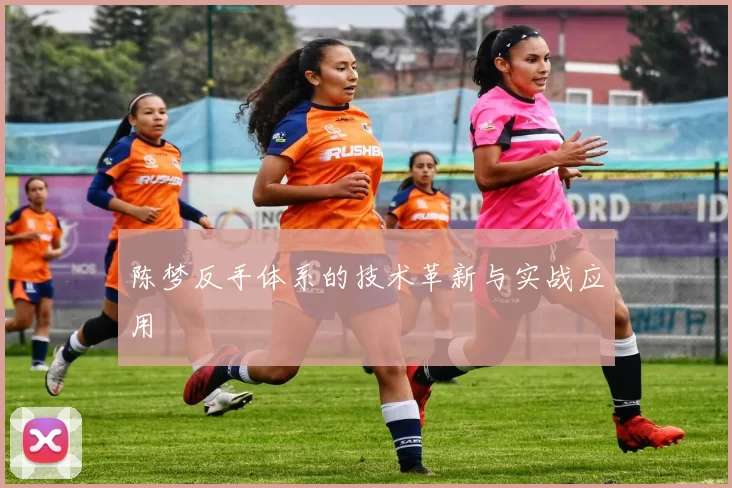 陈梦反手体系的技术革新与实战应用