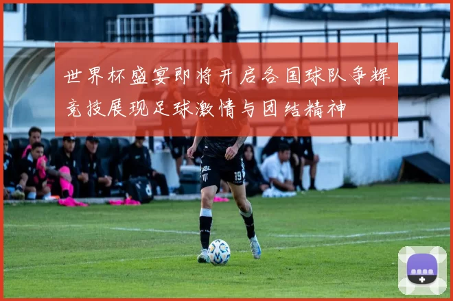 世界杯盛宴即将开启各国球队争辉竞技展现足球激情与团结精神