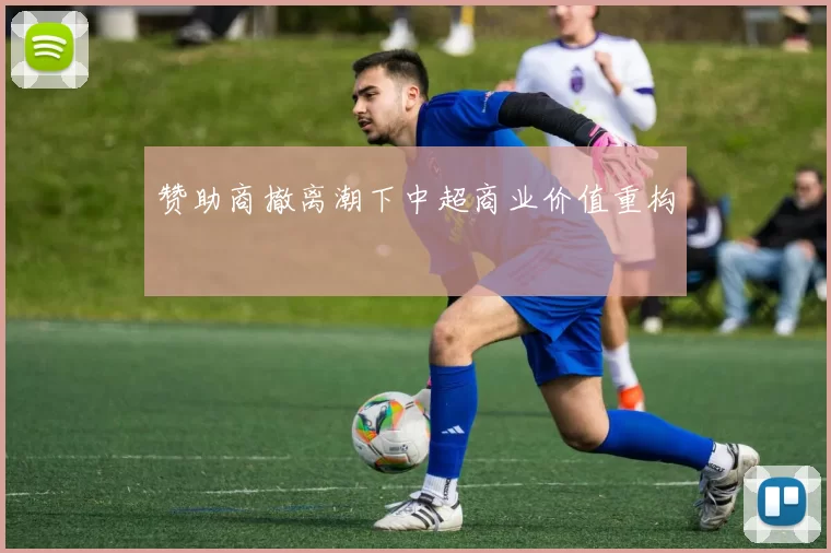 赞助商撤离潮下中超商业价值重构