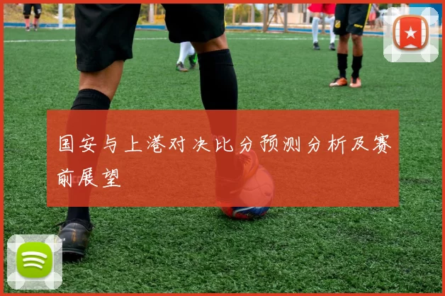 国安与上港对决比分预测分析及赛前展望