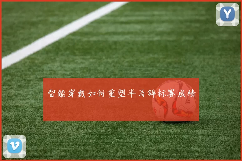 智能穿戴如何重塑半马锦标赛成绩