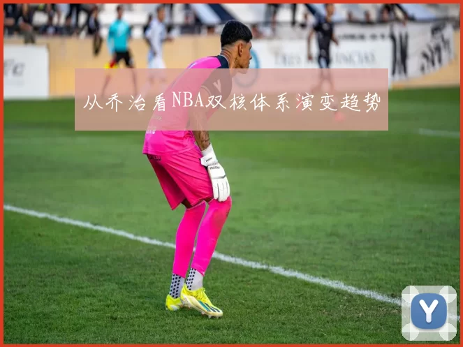 从乔治看NBA双核体系演变趋势
