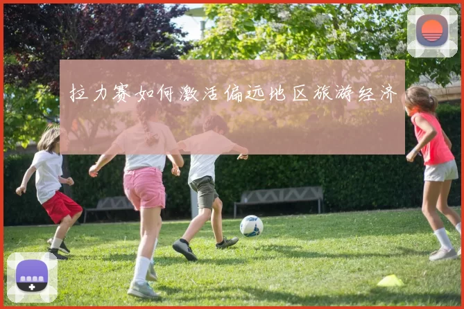 拉力赛如何激活偏远地区旅游经济