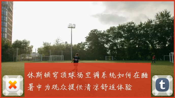 休斯顿穹顶球场空调系统如何在酷暑中为观众提供清凉舒适体验