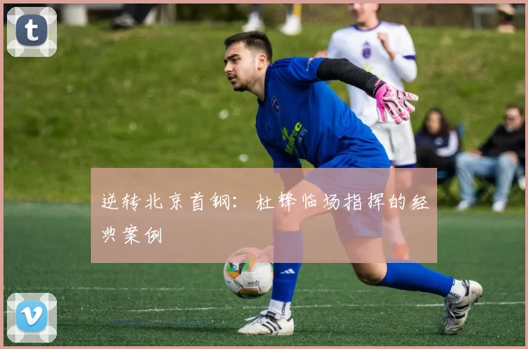 逆转北京首钢：杜锋临场指挥的经典案例
