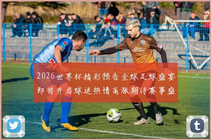 2026世界杯精彩预告全球足球盛宴即将开启球迷热情高涨期待赛事盛况