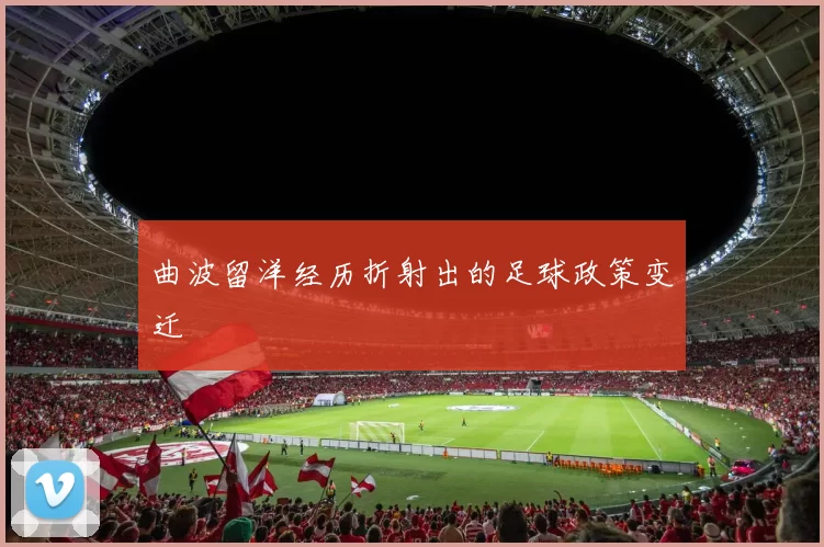 曲波留洋经历折射出的足球政策变迁
